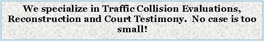 Text Box: We specialize in Traffic Collision Evaluations, Reconstruction and Court Testimony.  No case is too small!